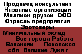 Продавец-консультант › Название организации ­ Миллион друзей, ООО › Отрасль предприятия ­ Зоотовары › Минимальный оклад ­ 35 000 - Все города Работа » Вакансии   . Псковская обл.,Великие Луки г.